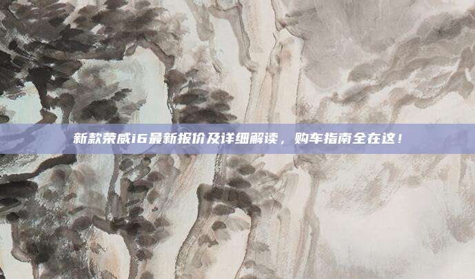 新款荣威i6最新报价及详细解读,购车指南全在这!