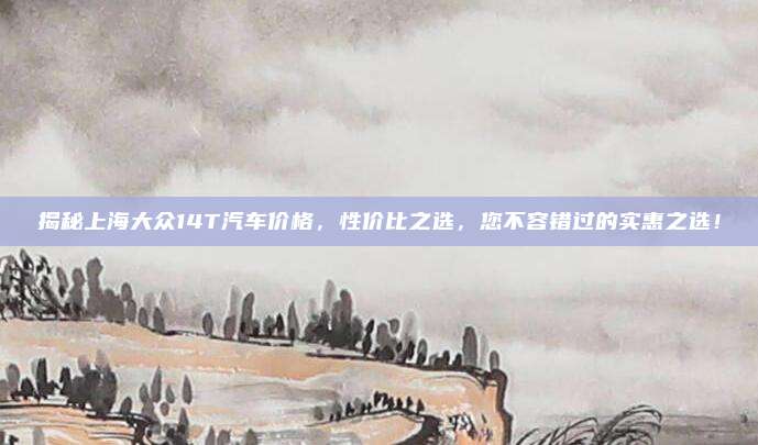 揭秘上海大众14T汽车价格，性价比之选，您不容错过的实惠之选！