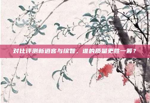 对比评测新逍客与缤智,谁的质量更胜一筹?