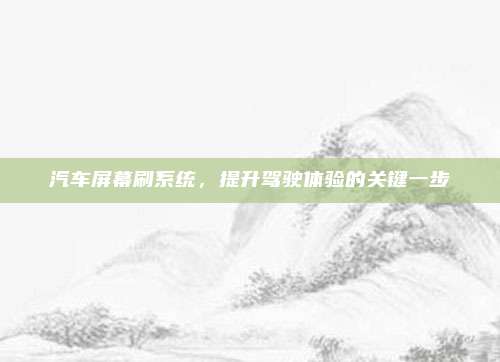 汽车屏幕刷系统，提升驾驶体验的关键一步