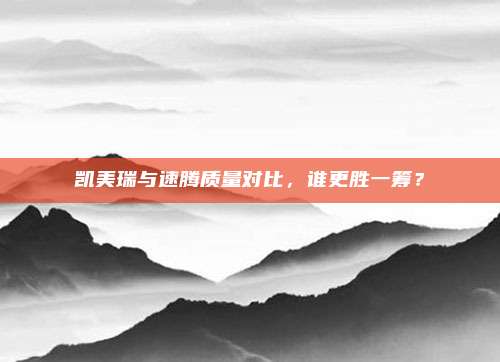 凯美瑞与速腾质量对比,谁更胜一筹?