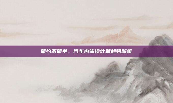 简约不简单,汽车内饰设计新趋势解析