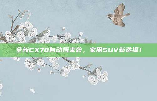 全新CX70自动挡来袭，家用SUV新选择！