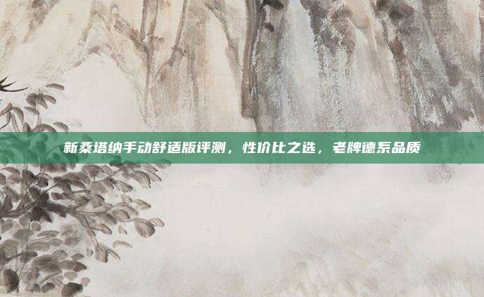 新桑塔纳手动舒适版评测，性价比之选，老牌德系品质