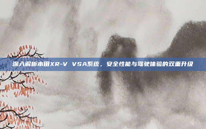 深入解析本田XR-V VSA系统，安全性能与驾驶体验的双重升级