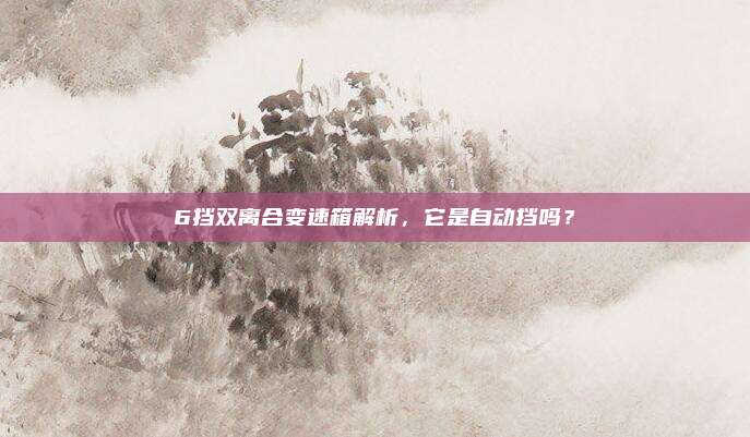 6挡双离合变速箱解析,它是自动挡吗?