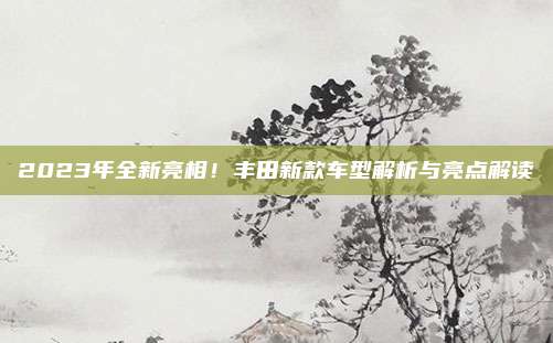 2023年全新亮相!丰田新款车型解析与亮点解读