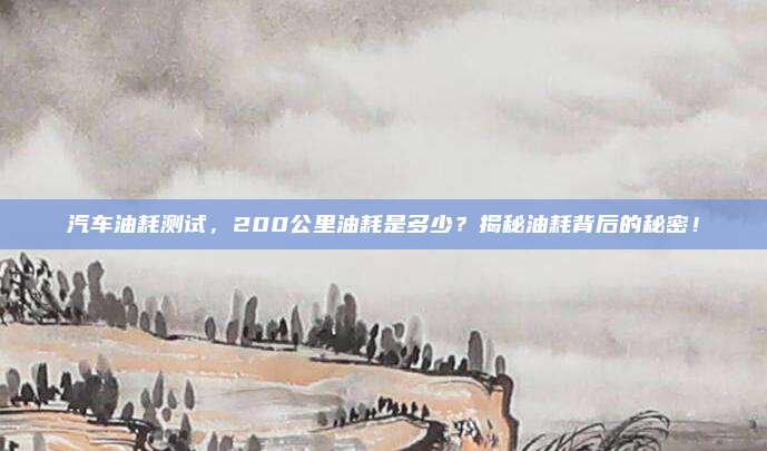 汽车油耗测试,200公里油耗是多少?揭秘油耗背后的秘密!