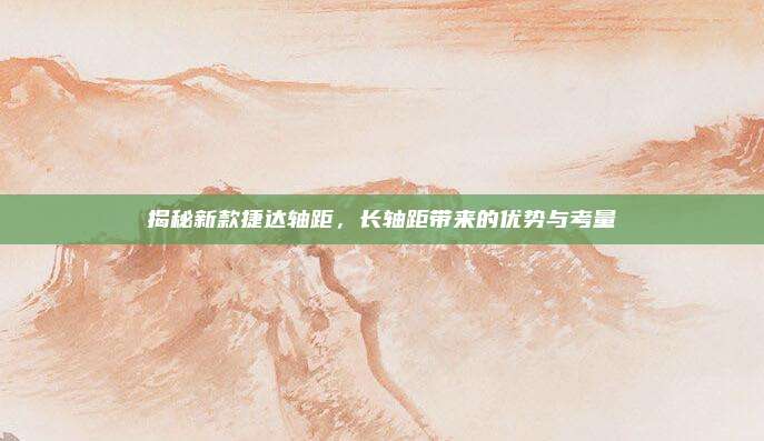 揭秘新款捷达轴距，长轴距带来的优势与考量