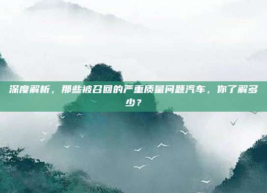深度解析，那些被召回的严重质量问题汽车，你了解多少？