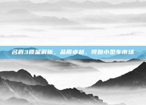 名爵3质量解析，品质卓越，领跑小型车市场