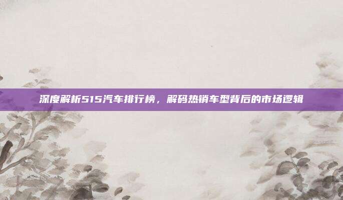 深度解析515汽车排行榜,解码热销车型背后的市场逻辑
