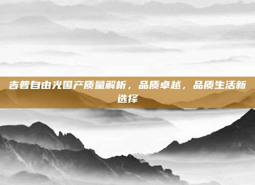 吉普自由光国产质量解析，品质卓越，品质生活新选择