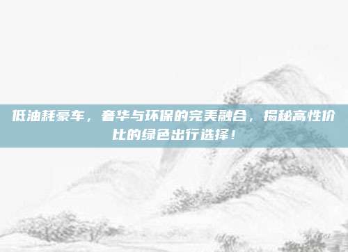 低油耗豪车,奢华与环保的完美融合,揭秘高性价比的绿色出行选择!