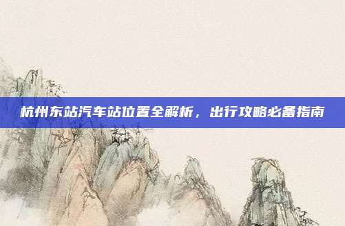 杭州东站汽车站位置全解析,出行攻略必备指南