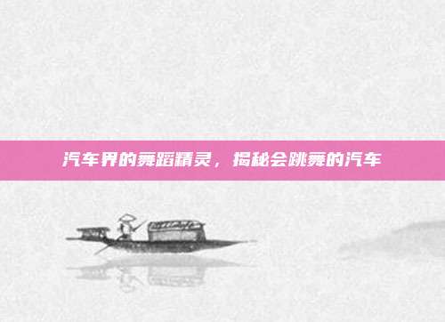 汽车界的舞蹈精灵，揭秘会跳舞的汽车