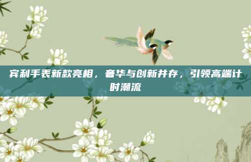 宾利手表新款亮相,奢华与创新并存,引领高端计时潮流