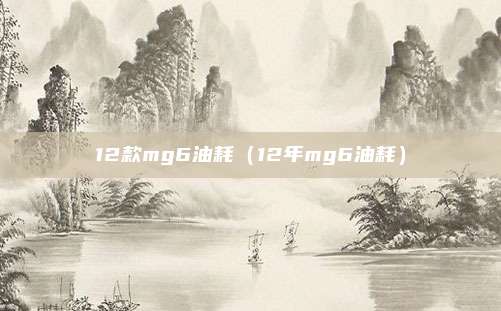 12款mg6油耗(12年mg6油耗)