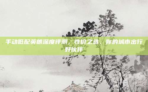 手动低配英朗深度评测,性价之选,你的城市出行好伙伴