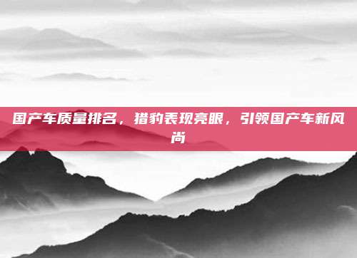 国产车质量排名，猎豹表现亮眼，引领国产车新风尚