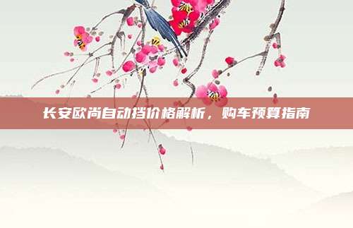 长安欧尚自动挡价格解析，购车预算指南