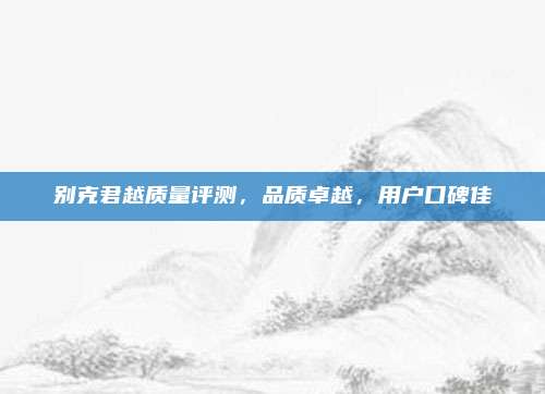别克君越质量评测，品质卓越，用户口碑佳