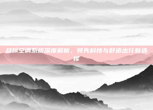 战旗空调系统深度解析,领先科技与舒适出行新选择