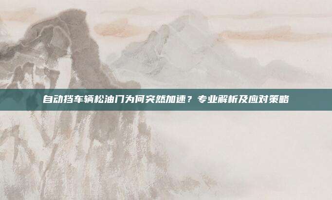 自动挡车辆松油门为何突然加速?专业解析及应对策略