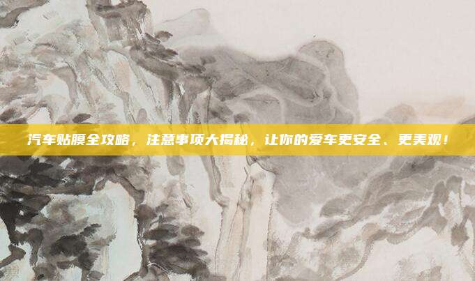 汽车贴膜全攻略,注意事项大揭秘,让你的爱车更安全、更美观!