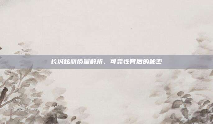 长城炫丽质量解析，可靠性背后的秘密