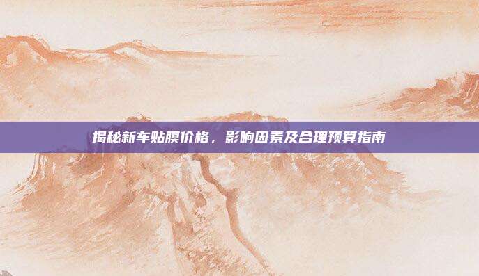 揭秘新车贴膜价格，影响因素及合理预算指南
