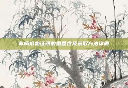 车辆价格证明的重要性及获取方法详解