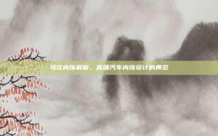 马坎内饰解析，高端汽车内饰设计的典范