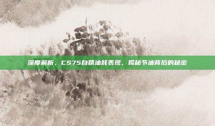 深度解析,CS75自精油耗表现,揭秘节油背后的秘密
