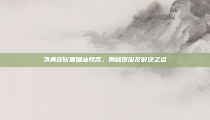 凯美瑞冒黑烟油耗高，揭秘原因及解决之道