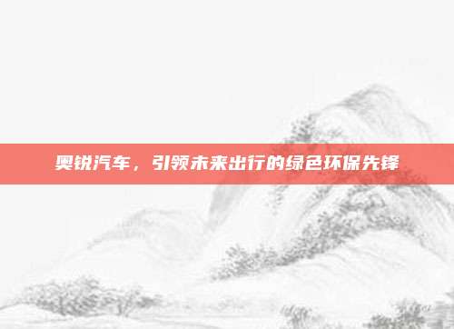 奥锐汽车，引领未来出行的绿色环保先锋