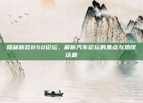 探秘新款B50论坛,解析汽车论坛的焦点与热议话题