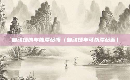 自动挡的车能漂移吗（自动挡车可以漂移嘛）