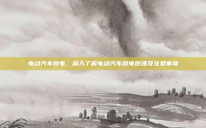 电动汽车放电,深入了解电动汽车放电原理及注意事项