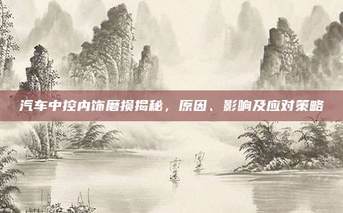 汽车中控内饰磨损揭秘,原因、影响及应对策略