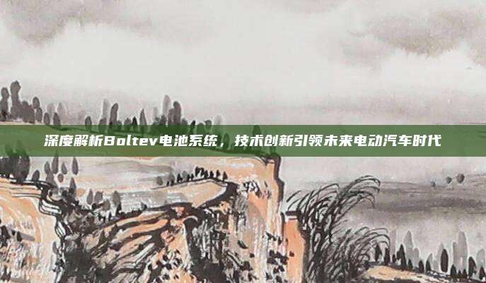 深度解析Boltev电池系统,技术创新引领未来电动汽车时代