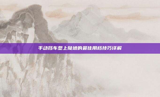 手动挡车型上陡坡的最佳用档技巧详解