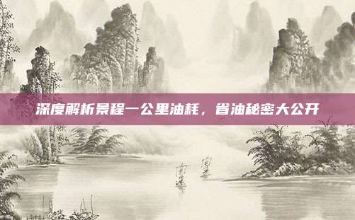 深度解析景程一公里油耗,省油秘密大公开