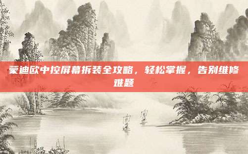 蒙迪欧中控屏幕拆装全攻略,轻松掌握,告别维修难题