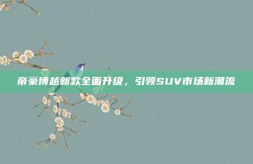 帝豪博越新款全面升级,引领SUV市场新潮流