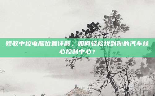 领驭中控电脑位置详解,如何轻松找到你的汽车核心控制中心?