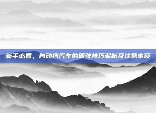 新手必看,自动挡汽车的驾驶技巧解析及注意事项