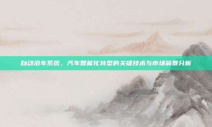 自动泊车系统,汽车智能化转型的关键技术与市场前景分析