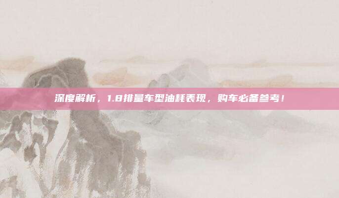 深度解析,1.8排量车型油耗表现,购车必备参考!