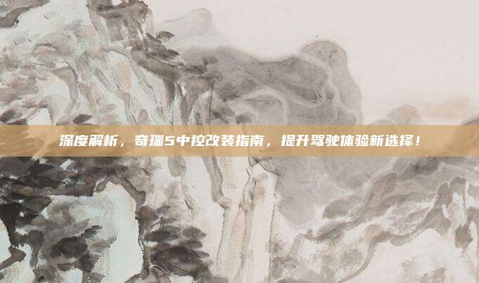 深度解析,奇瑞5中控改装指南,提升驾驶体验新选择!